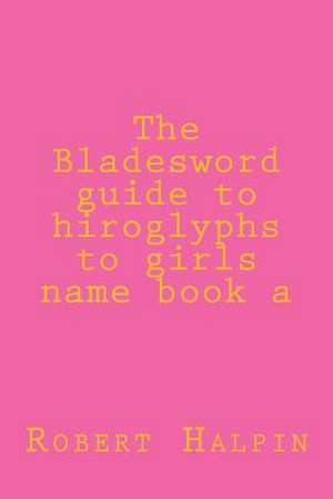 The Bladesword Guide to Hiroglyphs to Girls Name Book a de MR Robert Anthony Halpin