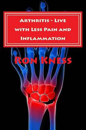 Arthritis - Live with Less Pain and Inflammation de Ron Kness