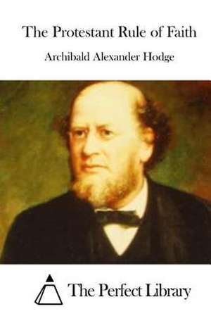 The Protestant Rule of Faith de Archibald Alexander Hodge