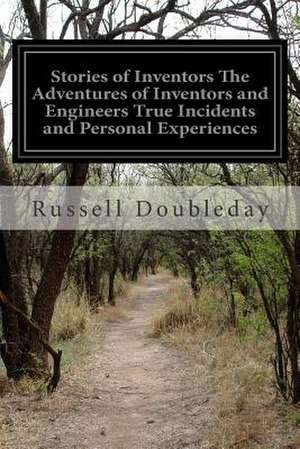 Stories of Inventors the Adventures of Inventors and Engineers True Incidents and Personal Experiences de Russell Doubleday