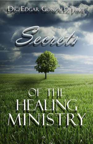 Secrets of the Healing Ministry de Dr Edgar Gonzalez Jaime