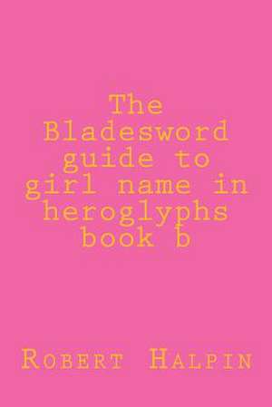 The Bladesword Guide to Girl Name in Heroglyphs Book B de MR Robert Anthony Halpin