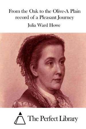 From the Oak to the Olive-A Plain Record of a Pleasant Journey de Julia Ward Howe