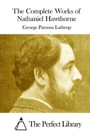 The Complete Works of Nathaniel Hawthorne de George Parsons Lathrop