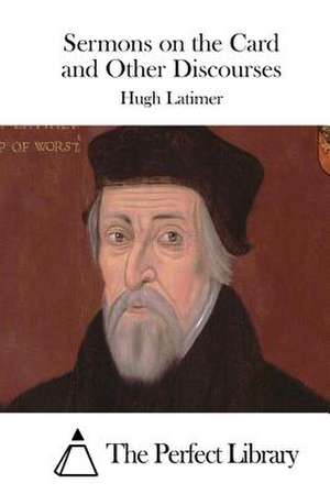 Sermons on the Card and Other Discourses de Hugh Latimer