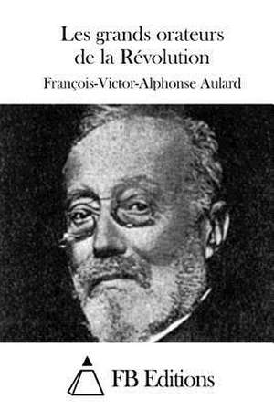 Les Grands Orateurs de La Revolution de Francois-Victor-Alphonse Aulard