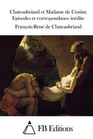 Chateaubriand Et Madame de Custine Episodes Et Correspondance Inedite de Francois Rene De Chateaubriand