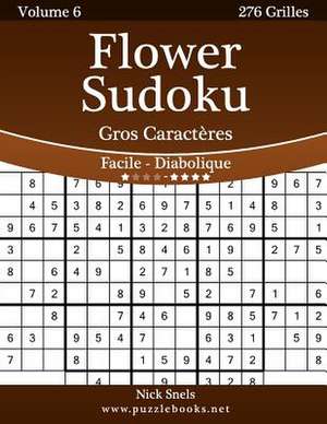 Flower Sudoku Gros Caracteres - Facile a Diabolique - Volume 6 - 276 Grilles de Nick Snels