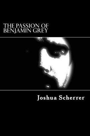 The Passion of Benjamin Grey de Joshua Scherrer