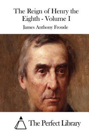 The Reign of Henry the Eighth - Volume I de James Anthony Froude