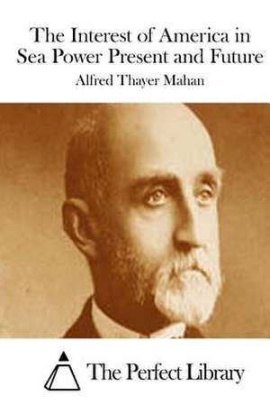 The Interest of America in Sea Power Present and Future de Alfred Thayer Mahan