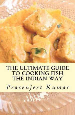 The Ultimate Guide to Cooking Fish the Indian Way de Prasenjeet Kumar