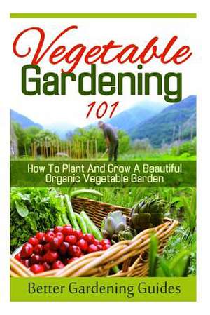 Vegetable Gardening 101 de Better Gardening Guides