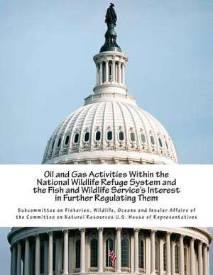 Oil and Gas Activities Within the National Wildlife Refuge System and the Fish and Wildlife Service's Interest in Further Regulating Them de Wildlife Oce Subcommittee on Fisheries