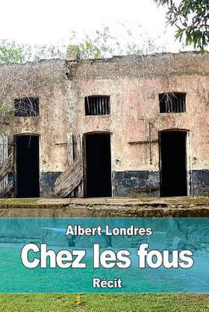 Chez Les Fous de Albert Londres