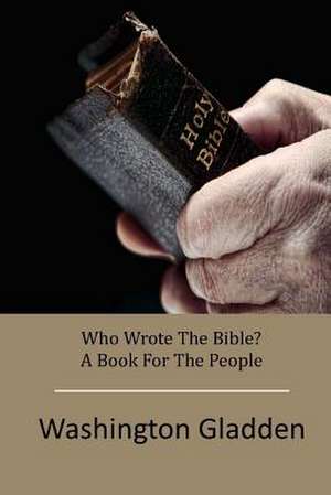 Who Wrote the Bible? a Book for the People de Washington Gladden