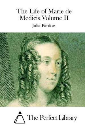 The Life of Marie de Medicis Volume II de Julia Pardoe