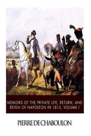 Memoirs of the Private Life, Return, and Reign of Napoleon in 1815, Volume I de Pierre De Chaboulon