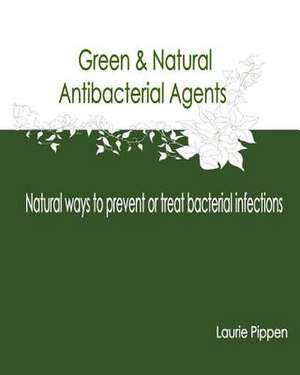 Green & Natural Antibacterial Agents - Natural Ways to Prevent or Treat Bacteria de Laurie Pippen