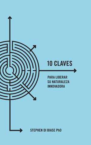 10 Claves Para Liberar Su Naturaleza Innovadora de Stephen a. Di Biase Phd