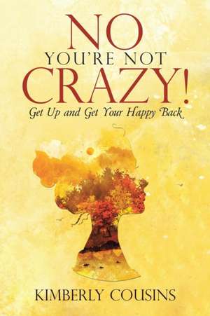 No, You're Not Crazy!: Get Up and Get Your Happy Back de Kimberly Cousins