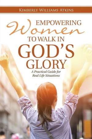 Empowering Women to Walk in God's Glory: A Practical Guide for Real Life Situationsq de Kimberly Williams Atkins