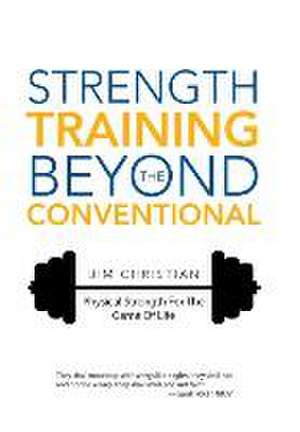 Strength Training Beyond the Conventional: Physical Strength for the Game of Life de Jim Christian