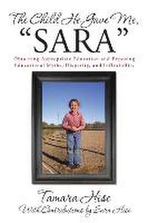 The Child He Gave Me, Sara: Obtaining Appropriate Education and Exposing Educational Myths, Disparity, and Inflexibility de Tamara Hise