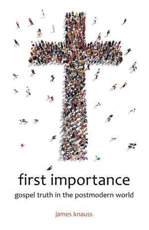 First Importance: Gospel Truth in the Postmodern World de James Knauss