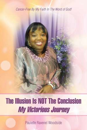 The Illusion Is Not the Conclusion - My Victorious Journey: Cancer-Free by My Faith in the Word of God! de Paulette Ravenel Woodside