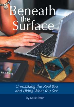 Beneath the Surface: Unmasking the Real You and Liking What You See de Karie Eaton