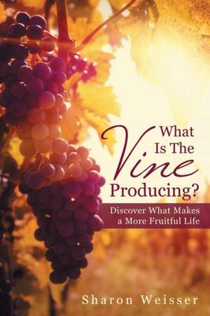 What Is the Vine Producing?: Discover What Makes a More Fruitful Life de Sharon Weisser