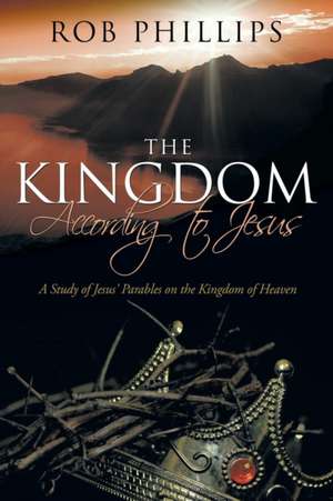 The Kingdom According to Jesus: A Study of Jesus' Parables on the Kingdom of Heaven de Rob Phillips