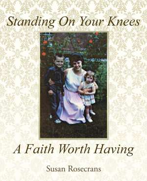 Standing on Your Knees a Faith Worth Having: Mechanics, Dynamics, and Contents of Prayer de Susan Rosecrans