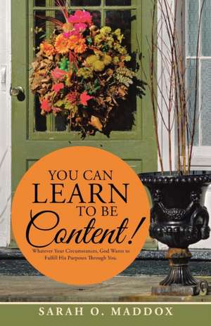 You Can Learn to Be Content!: Whatever Your Circumstances, God Wants to Fulfill His Purposes Through You. de Sarah O. Maddox