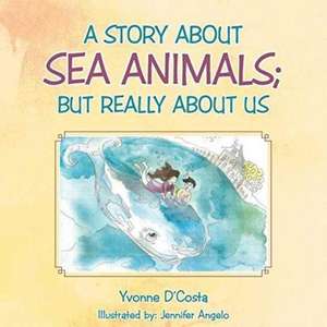 A Story about Sea Animals; But Really about Us de Yvonne D'Costa