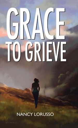 Grace to Grieve de Nancy Lorusso