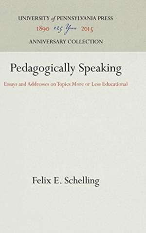 Pedagogically Speaking – Essays and Addresses on Topics More or Less Educational de Felix E. Schelling