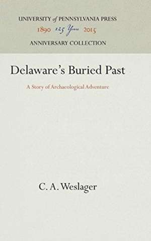 Delaware`s Buried Past – A Story of Archaeological Adventure de C. A. Weslager