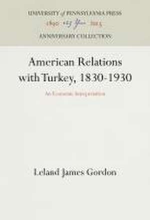 American Relations with Turkey, 1830–1930 – An Economic Interpretation de Leland James Gordon