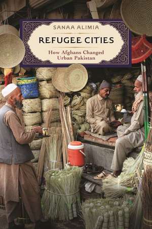 Refugee Cities – How Afghans Changed Urban Pakistan de Sanaa Alimia