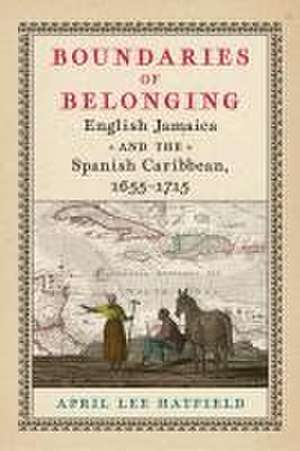 Boundaries of Belonging – English Jamaica and the Spanish Caribbean, 1655–1715 de April Lee Hatfield