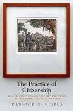 The Practice of Citizenship – Black Politics and Print Culture in the Early United States de Derrick R. Spires