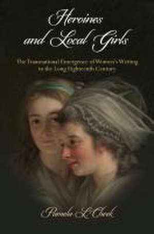 Heroines and Local Girls – The Transnational Emergence of Women`s Writing in the Long Eighteenth Century de Pamela L. Cheek