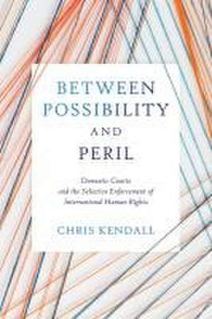 Between Possibility and Peril – Domestic Courts and the Selective Enforcement of International Human Rights de Chris Kendall