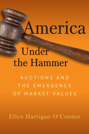 America Under the Hammer – Auctions and the Emergence of Market Values de Ellen Hartigan–o`conn