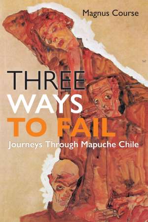 Three Ways to Fail – Journeys Through Mapuche Chile de Magnus Course