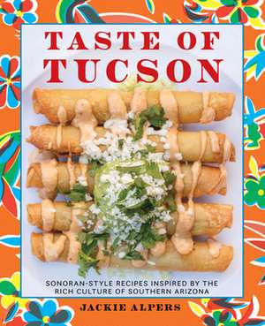 Taste of Tucson: Sonoran-Style Recipes Inspired by the Rich Culture of Southern Arizona de Jackie Alpers