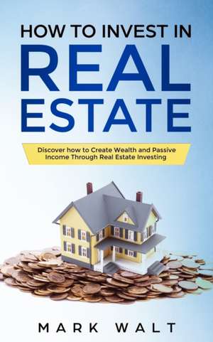 HOW TO INVEST IN REAL ESTATE de Mark Walt