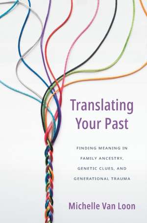 Translating Your Past: Finding Meaning in Family Ancestry, Genetic Clues, and Generational Trauma de Michelle Van Loon